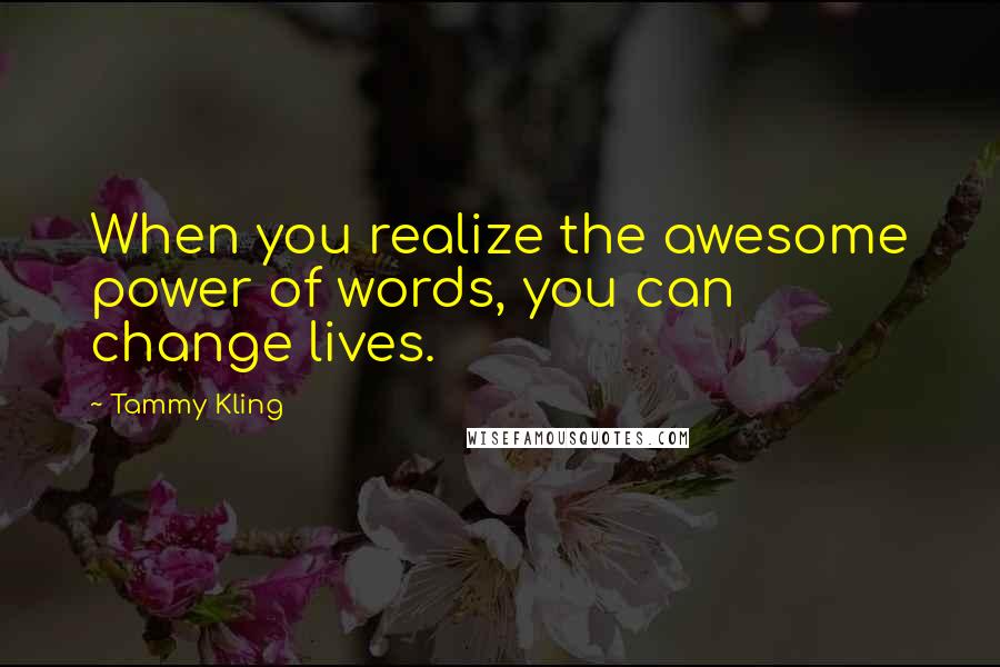 Tammy Kling Quotes: When you realize the awesome power of words, you can change lives.