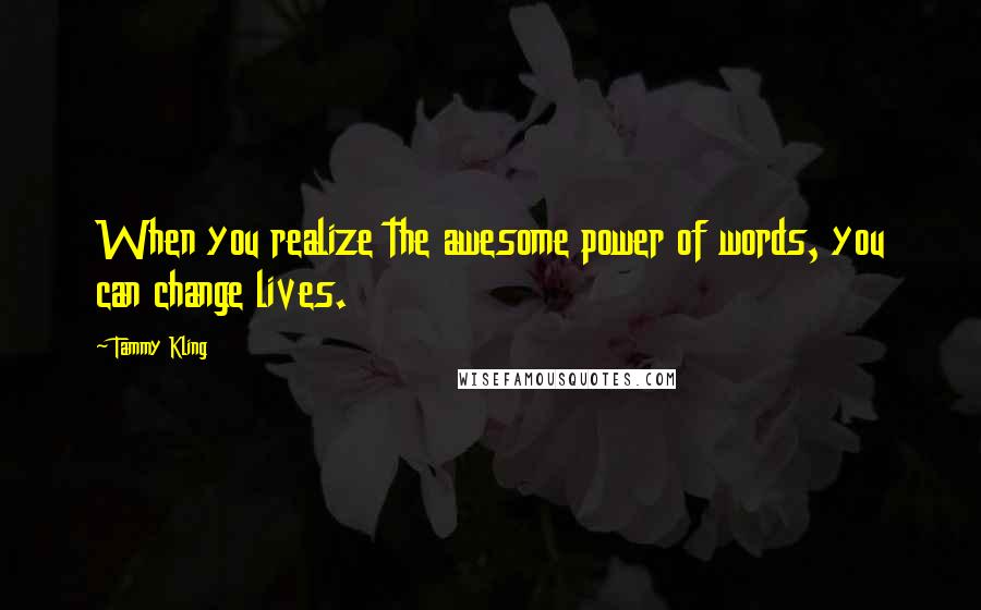 Tammy Kling Quotes: When you realize the awesome power of words, you can change lives.