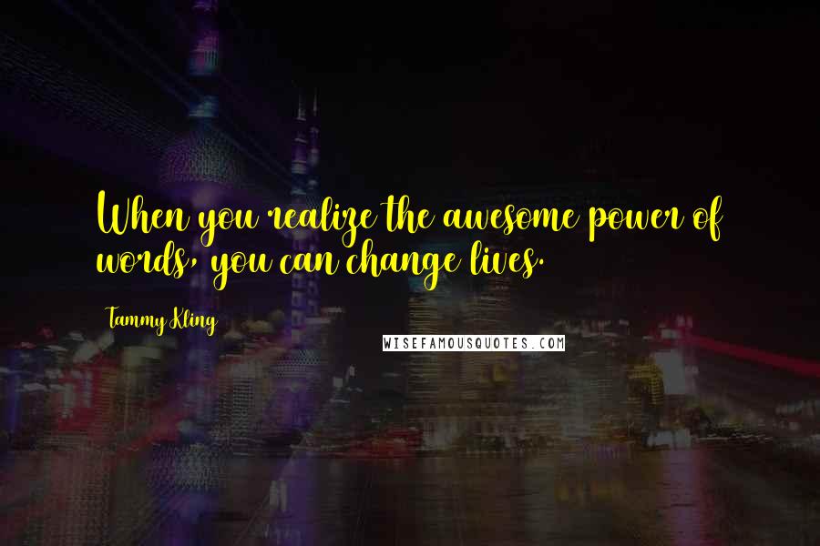 Tammy Kling Quotes: When you realize the awesome power of words, you can change lives.