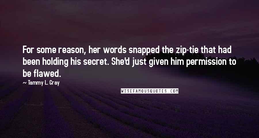 Tammy L. Gray Quotes: For some reason, her words snapped the zip-tie that had been holding his secret. She'd just given him permission to be flawed.