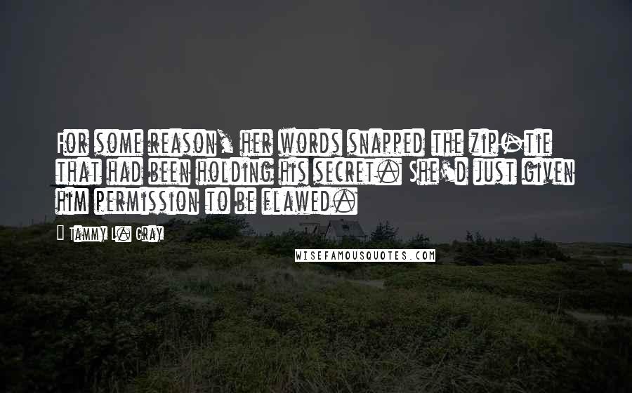 Tammy L. Gray Quotes: For some reason, her words snapped the zip-tie that had been holding his secret. She'd just given him permission to be flawed.
