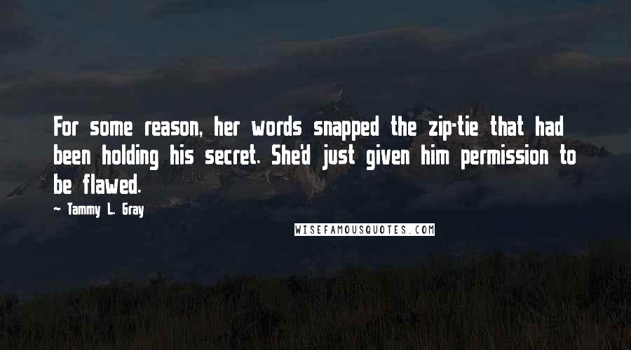 Tammy L. Gray Quotes: For some reason, her words snapped the zip-tie that had been holding his secret. She'd just given him permission to be flawed.