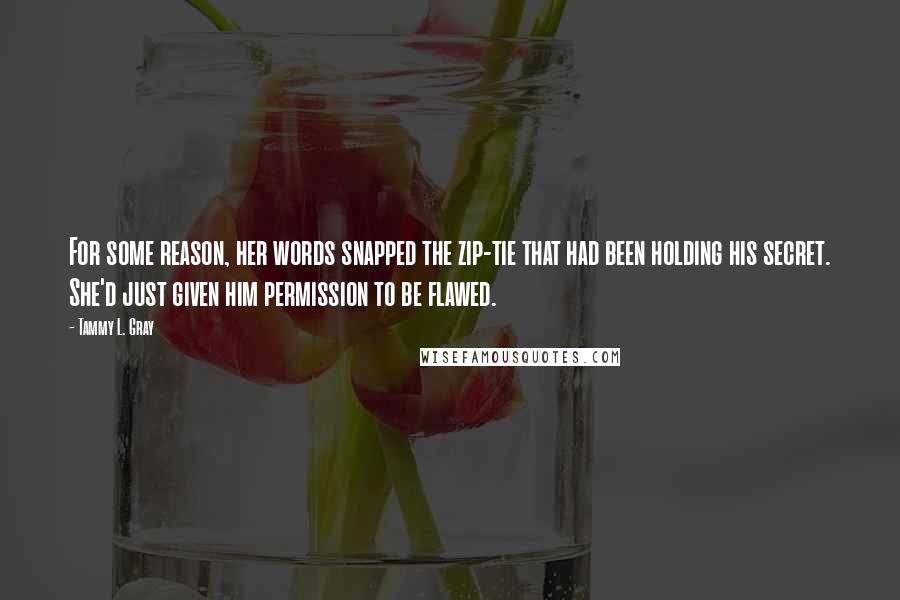Tammy L. Gray Quotes: For some reason, her words snapped the zip-tie that had been holding his secret. She'd just given him permission to be flawed.
