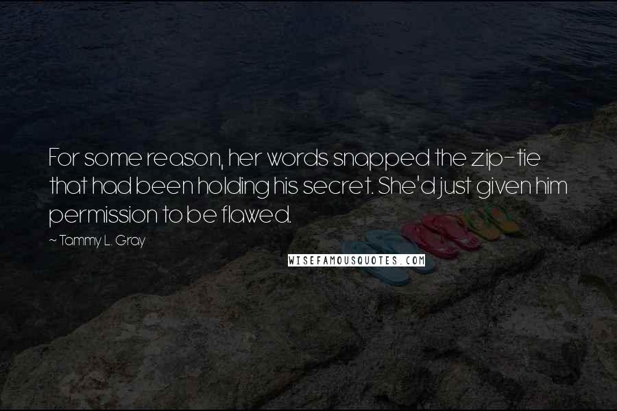 Tammy L. Gray Quotes: For some reason, her words snapped the zip-tie that had been holding his secret. She'd just given him permission to be flawed.