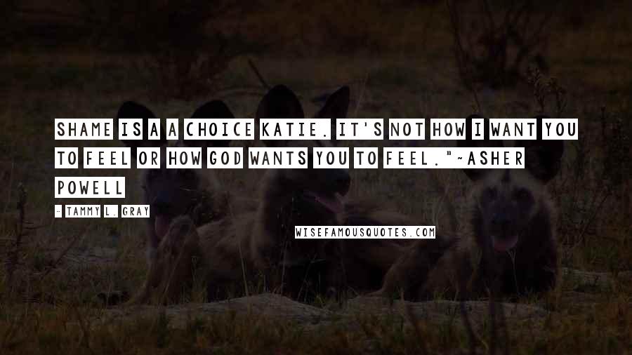 Tammy L. Gray Quotes: Shame is a a choice Katie. It's not how I want you to feel or how God wants you to feel."~Asher Powell