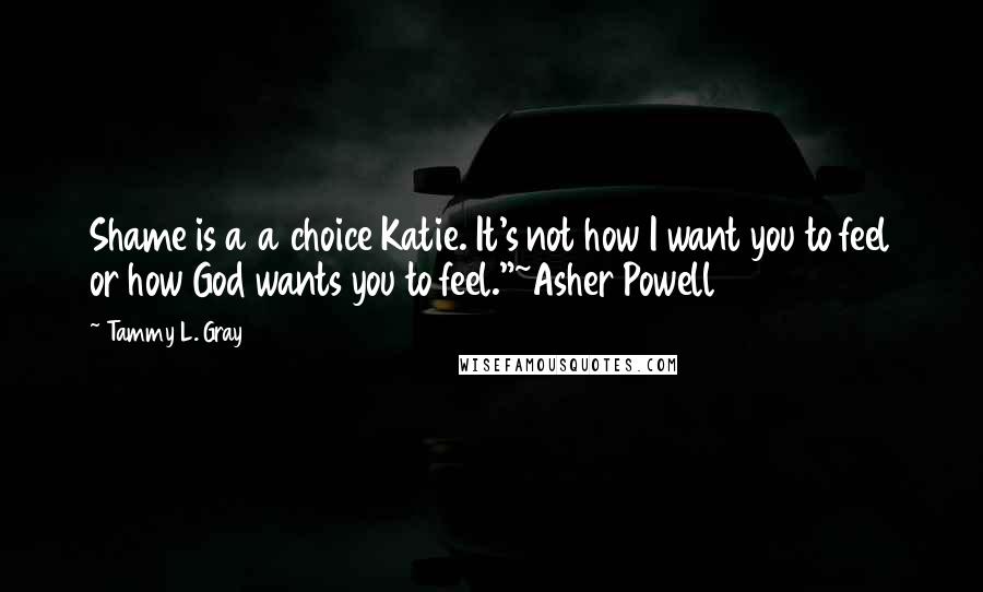 Tammy L. Gray Quotes: Shame is a a choice Katie. It's not how I want you to feel or how God wants you to feel."~Asher Powell