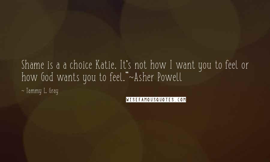 Tammy L. Gray Quotes: Shame is a a choice Katie. It's not how I want you to feel or how God wants you to feel."~Asher Powell