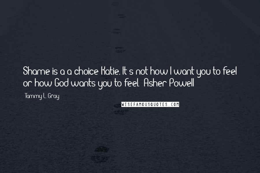 Tammy L. Gray Quotes: Shame is a a choice Katie. It's not how I want you to feel or how God wants you to feel."~Asher Powell