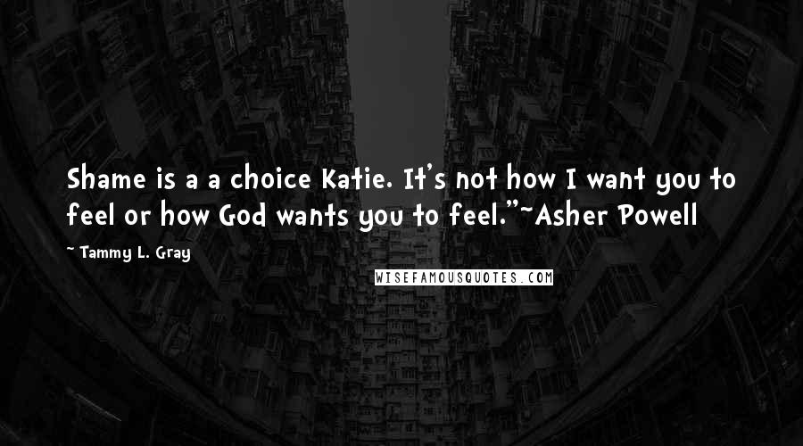 Tammy L. Gray Quotes: Shame is a a choice Katie. It's not how I want you to feel or how God wants you to feel."~Asher Powell