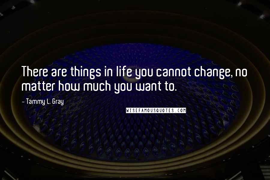 Tammy L. Gray Quotes: There are things in life you cannot change, no matter how much you want to.