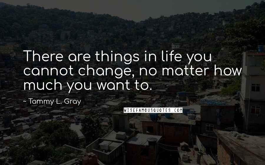 Tammy L. Gray Quotes: There are things in life you cannot change, no matter how much you want to.