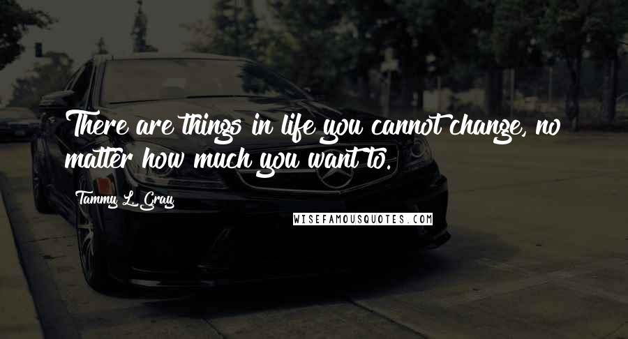 Tammy L. Gray Quotes: There are things in life you cannot change, no matter how much you want to.