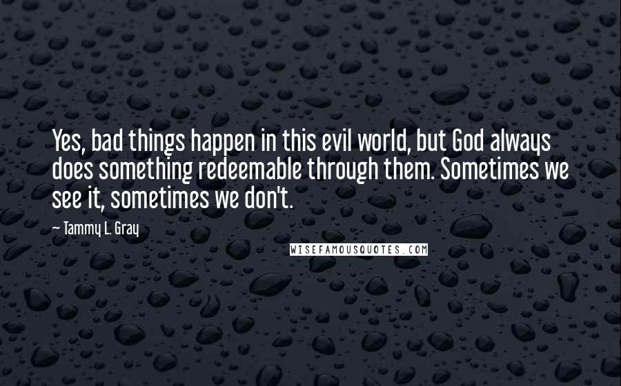Tammy L. Gray Quotes: Yes, bad things happen in this evil world, but God always does something redeemable through them. Sometimes we see it, sometimes we don't.