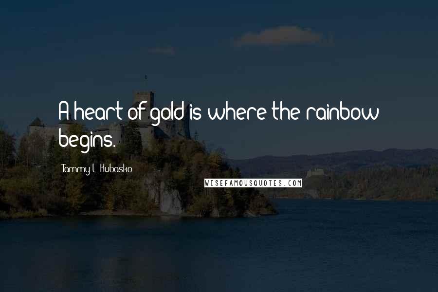 Tammy L. Kubasko Quotes: A heart of gold is where the rainbow begins.