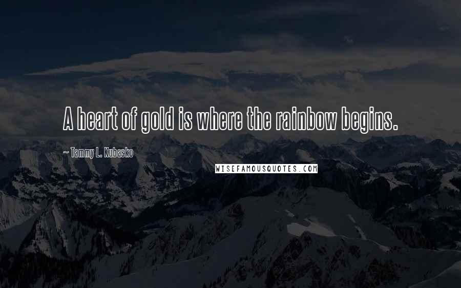 Tammy L. Kubasko Quotes: A heart of gold is where the rainbow begins.