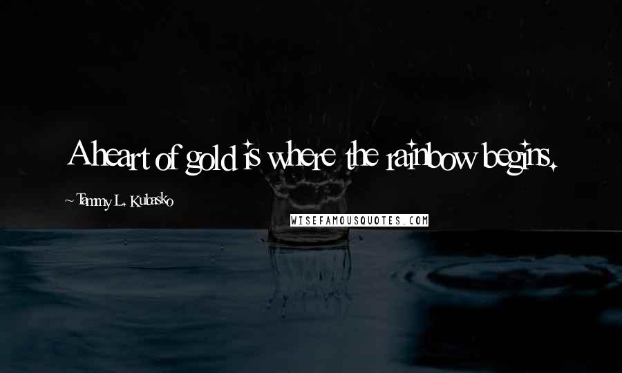 Tammy L. Kubasko Quotes: A heart of gold is where the rainbow begins.