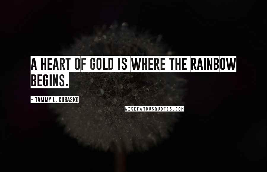 Tammy L. Kubasko Quotes: A heart of gold is where the rainbow begins.