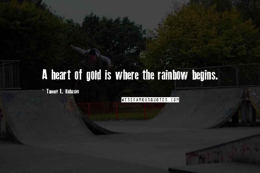 Tammy L. Kubasko Quotes: A heart of gold is where the rainbow begins.