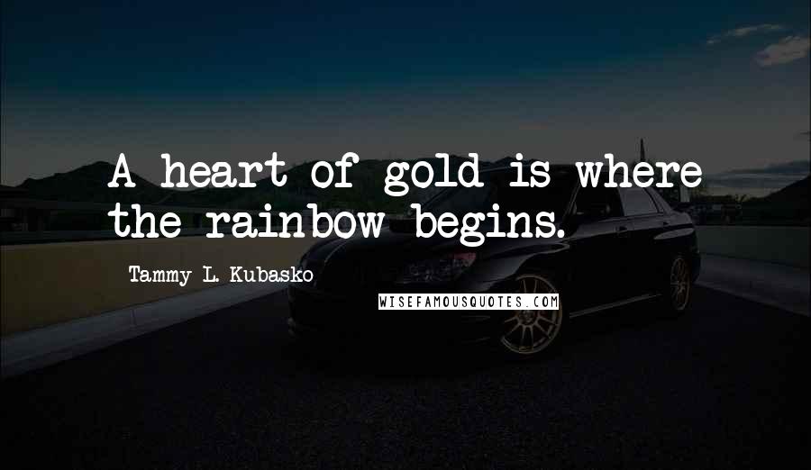 Tammy L. Kubasko Quotes: A heart of gold is where the rainbow begins.