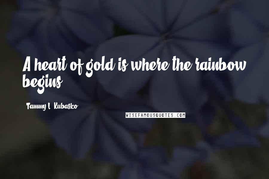 Tammy L. Kubasko Quotes: A heart of gold is where the rainbow begins.