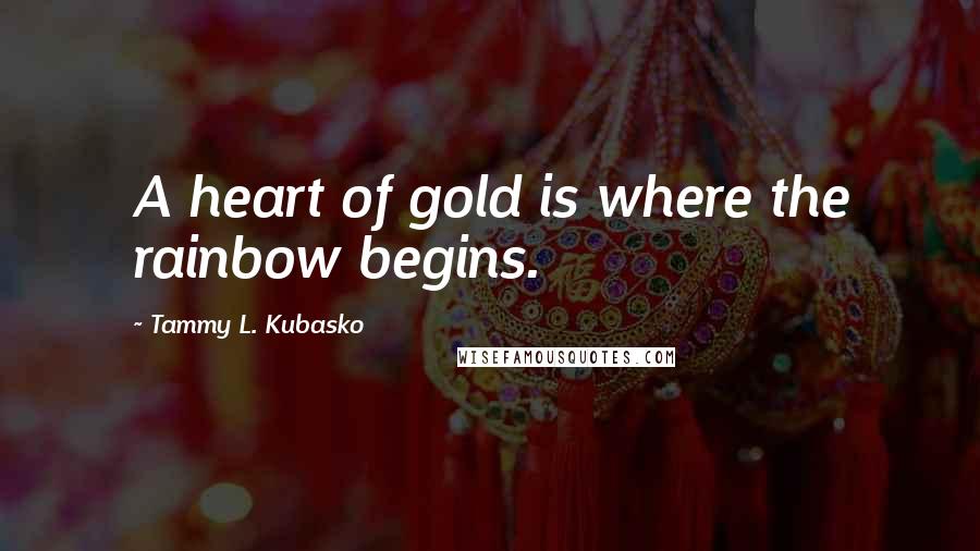 Tammy L. Kubasko Quotes: A heart of gold is where the rainbow begins.