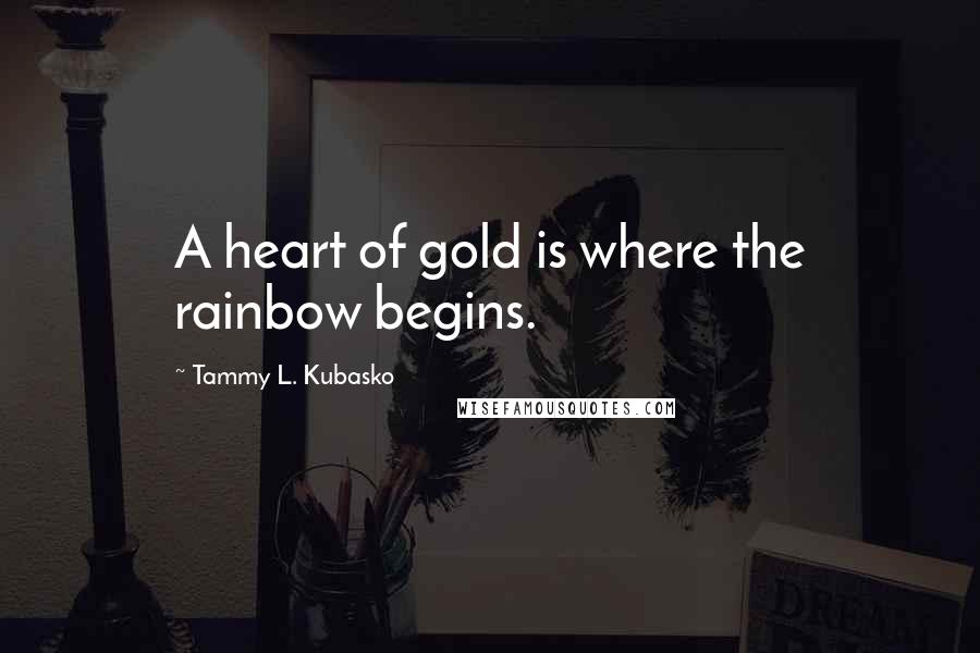 Tammy L. Kubasko Quotes: A heart of gold is where the rainbow begins.