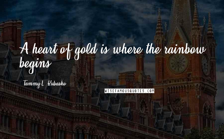 Tammy L. Kubasko Quotes: A heart of gold is where the rainbow begins.