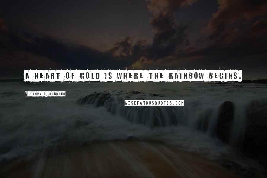 Tammy L. Kubasko Quotes: A heart of gold is where the rainbow begins.