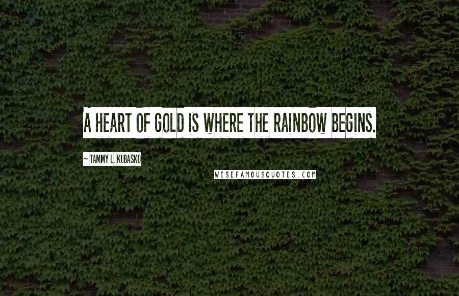 Tammy L. Kubasko Quotes: A heart of gold is where the rainbow begins.