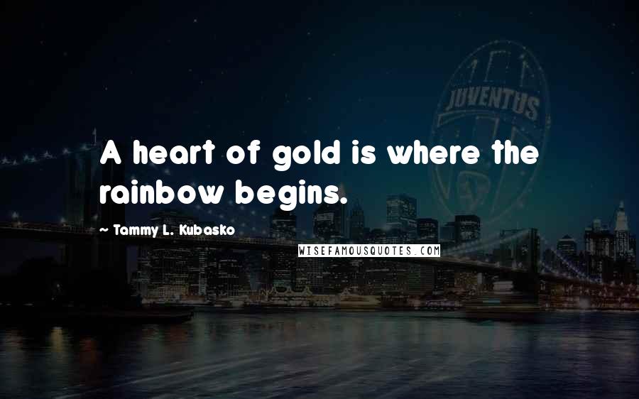 Tammy L. Kubasko Quotes: A heart of gold is where the rainbow begins.