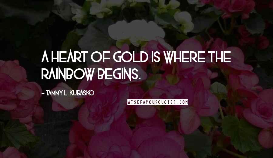 Tammy L. Kubasko Quotes: A heart of gold is where the rainbow begins.