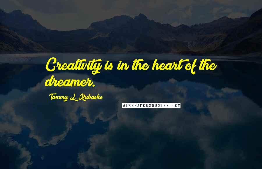Tammy L. Kubasko Quotes: Creativity is in the heart of the dreamer.