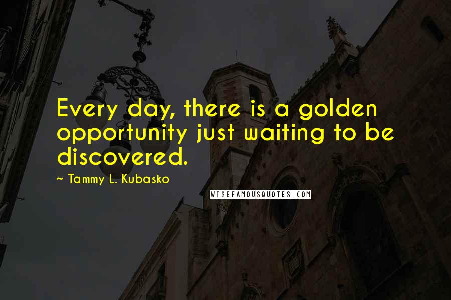 Tammy L. Kubasko Quotes: Every day, there is a golden opportunity just waiting to be discovered.