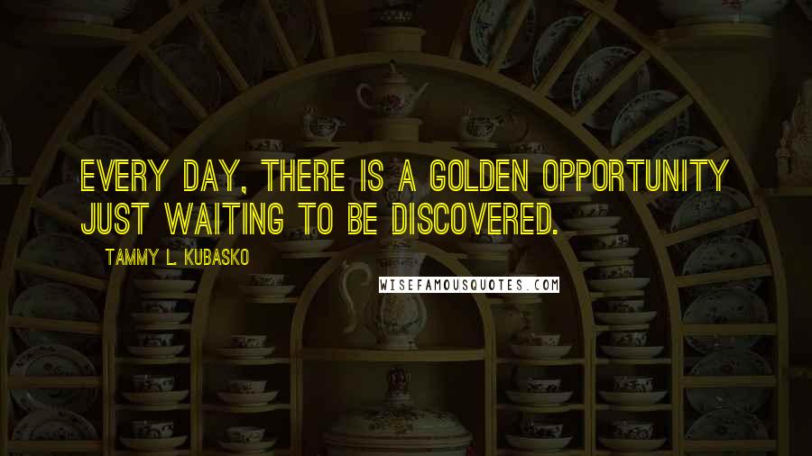 Tammy L. Kubasko Quotes: Every day, there is a golden opportunity just waiting to be discovered.