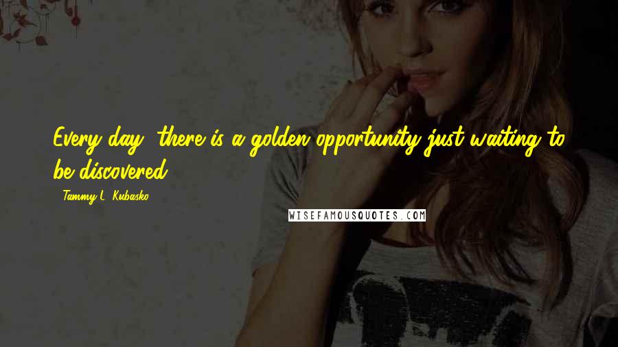 Tammy L. Kubasko Quotes: Every day, there is a golden opportunity just waiting to be discovered.