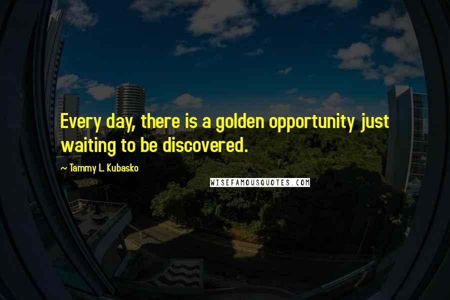 Tammy L. Kubasko Quotes: Every day, there is a golden opportunity just waiting to be discovered.