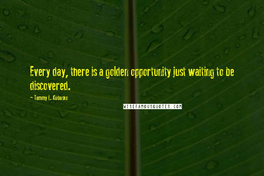 Tammy L. Kubasko Quotes: Every day, there is a golden opportunity just waiting to be discovered.