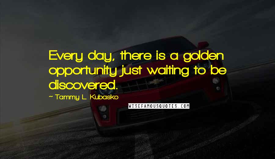 Tammy L. Kubasko Quotes: Every day, there is a golden opportunity just waiting to be discovered.