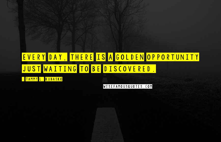 Tammy L. Kubasko Quotes: Every day, there is a golden opportunity just waiting to be discovered.