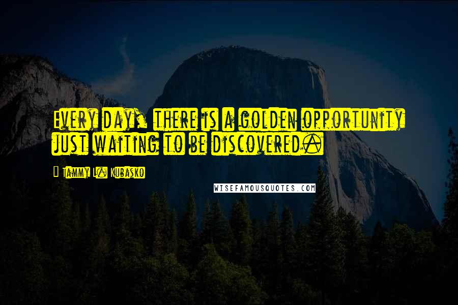 Tammy L. Kubasko Quotes: Every day, there is a golden opportunity just waiting to be discovered.