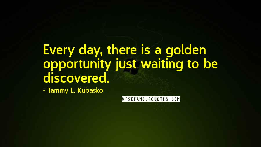 Tammy L. Kubasko Quotes: Every day, there is a golden opportunity just waiting to be discovered.