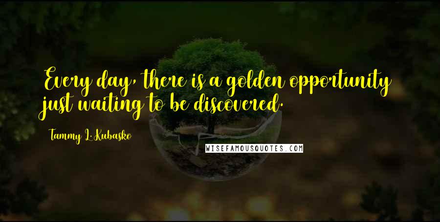 Tammy L. Kubasko Quotes: Every day, there is a golden opportunity just waiting to be discovered.