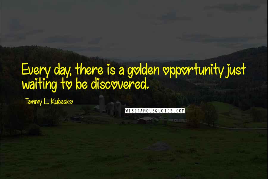 Tammy L. Kubasko Quotes: Every day, there is a golden opportunity just waiting to be discovered.