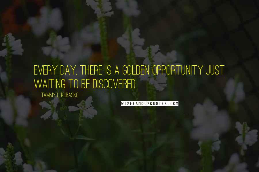Tammy L. Kubasko Quotes: Every day, there is a golden opportunity just waiting to be discovered.