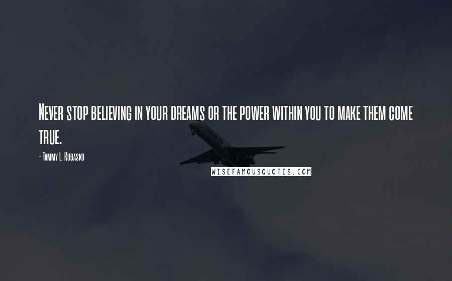 Tammy L. Kubasko Quotes: Never stop believing in your dreams or the power within you to make them come true.