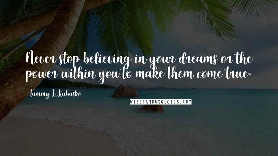 Tammy L. Kubasko Quotes: Never stop believing in your dreams or the power within you to make them come true.
