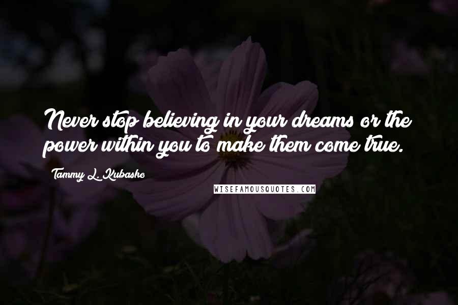 Tammy L. Kubasko Quotes: Never stop believing in your dreams or the power within you to make them come true.