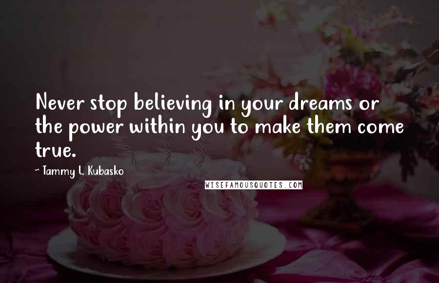 Tammy L. Kubasko Quotes: Never stop believing in your dreams or the power within you to make them come true.