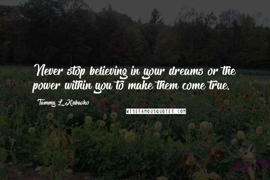 Tammy L. Kubasko Quotes: Never stop believing in your dreams or the power within you to make them come true.