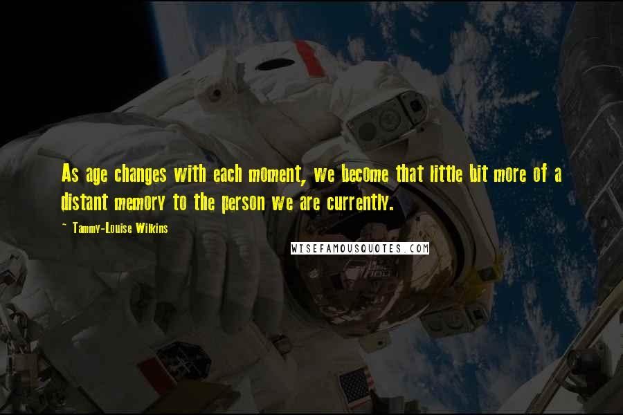 Tammy-Louise Wilkins Quotes: As age changes with each moment, we become that little bit more of a distant memory to the person we are currently.